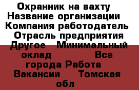 Охранник на вахту › Название организации ­ Компания-работодатель › Отрасль предприятия ­ Другое › Минимальный оклад ­ 35 000 - Все города Работа » Вакансии   . Томская обл.